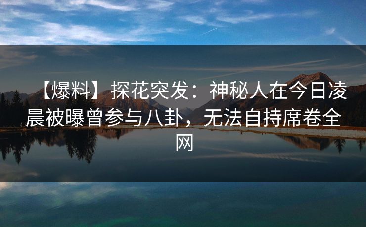 【爆料】探花突发：神秘人在今日凌晨被曝曾参与八卦，无法自持席卷全网