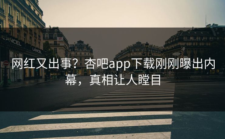 网红又出事？杏吧app下载刚刚曝出内幕，真相让人瞠目