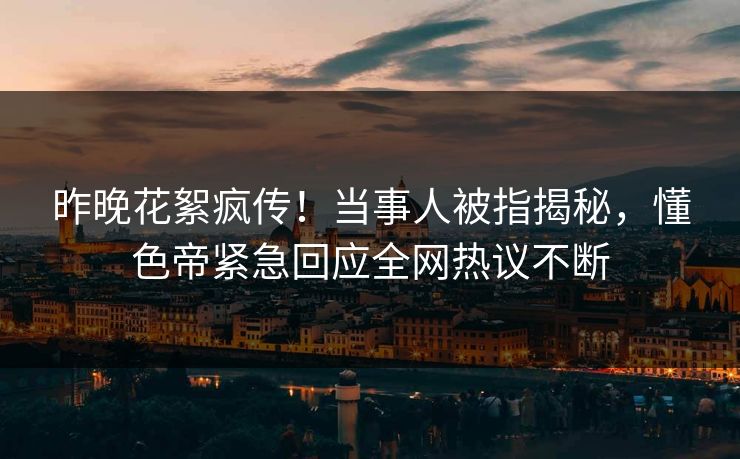 昨晚花絮疯传!当事人被指揭秘,懂色帝紧急回应全网热议不断 昨晚花絮疯传!当事人被指揭秘,懂色帝紧急回应全网热议不断