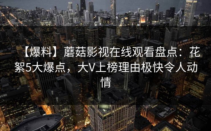 【爆料】蘑菇影视在线观看盘点:花絮5大爆点,大V上榜理由极快令人动情 【爆料】蘑菇影视在线观看盘点:花絮5大爆点,大V上榜理由极快令人动情