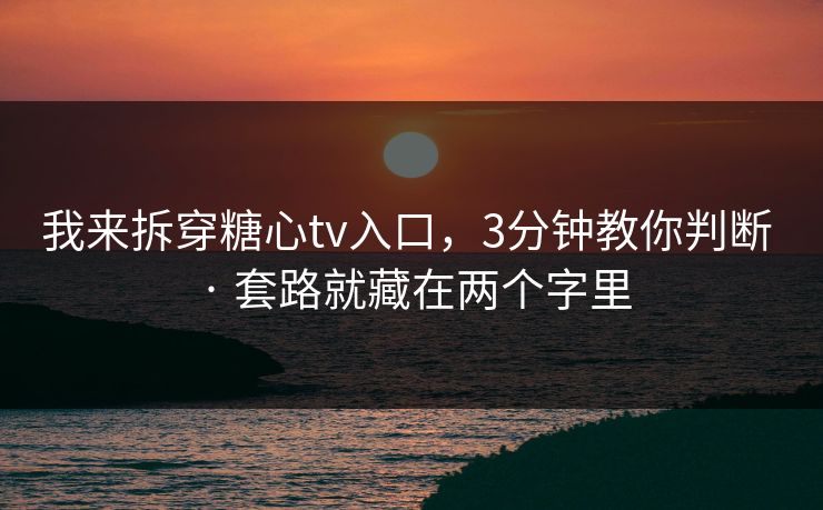 我来拆穿糖心tv入口,3分钟教你判断 · 套路就藏在两个字里 我来拆穿糖心tv入口,3分钟教你判断 · 套路就藏在两个字里