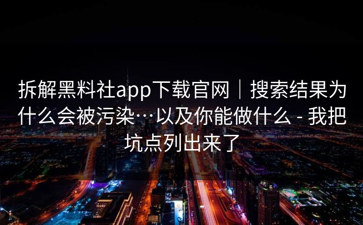拆解黑料社app下载官网|搜索结果为什么会被污染…以及你能做什么 - 我把坑点列出来了 拆解黑料社app下载官网|搜索结果为什么会被污染…以及你能做什么 - 我把坑点列出来了