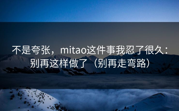不是夸张，mitao这件事我忍了很久：别再这样做了（别再走弯路）