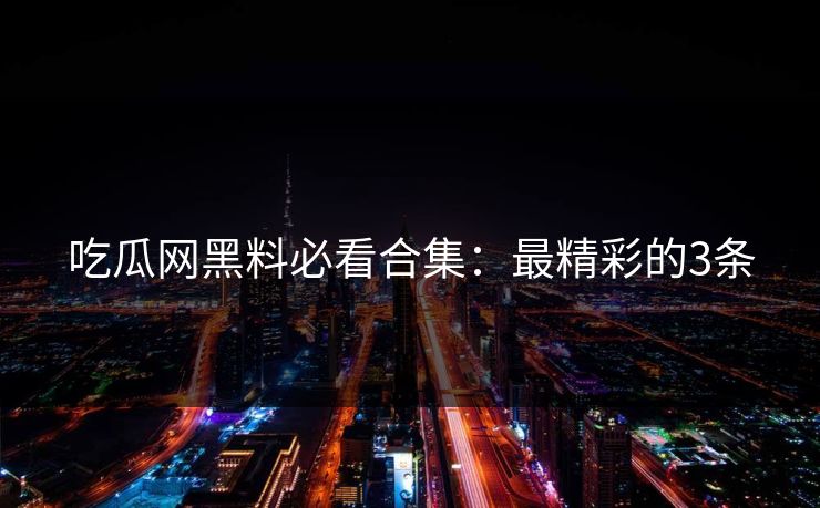 吃瓜网黑料必看合集：最精彩的3条