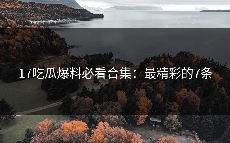17吃瓜爆料必看合集：最精彩的7条