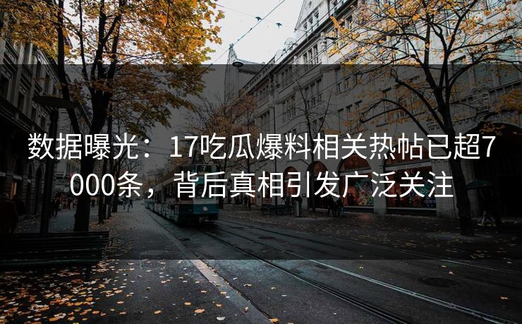 数据曝光：17吃瓜爆料相关热帖已超7000条，背后真相引发广泛关注