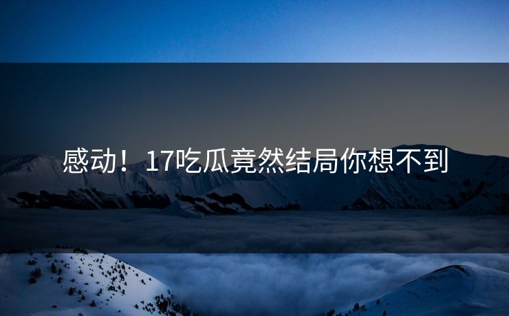 感动！17吃瓜竟然结局你想不到