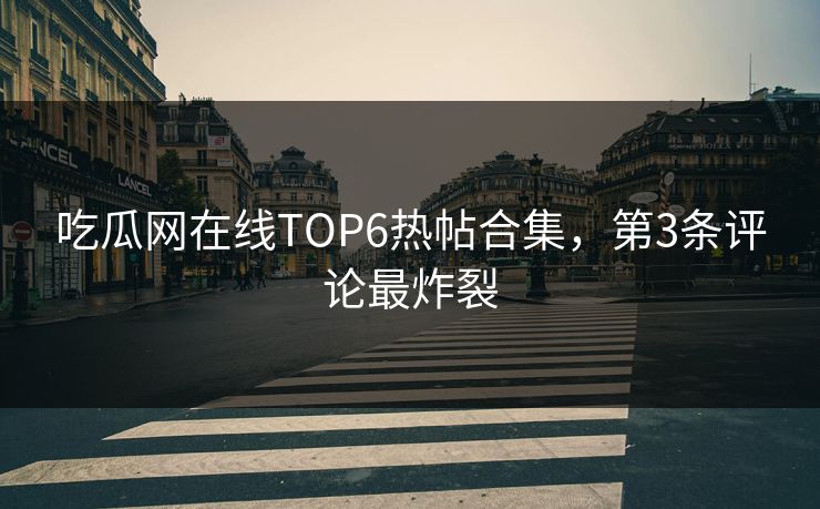 吃瓜网在线TOP6热帖合集，第3条评论最炸裂
