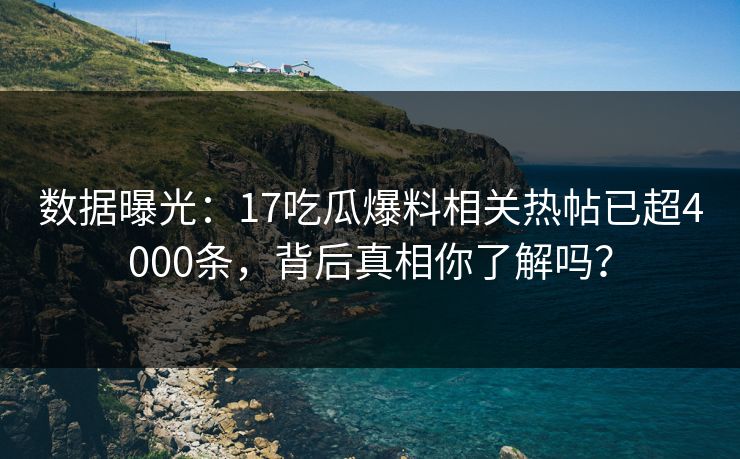 数据曝光：17吃瓜爆料相关热帖已超4000条，背后真相你了解吗？