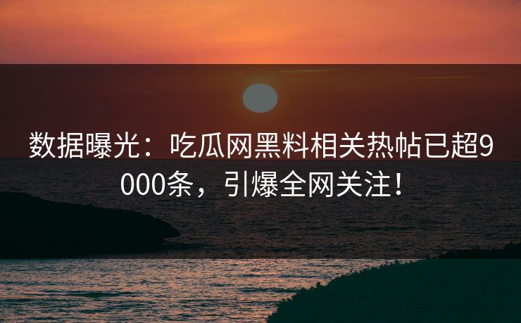 数据曝光：吃瓜网黑料相关热帖已超9000条，引爆全网关注！