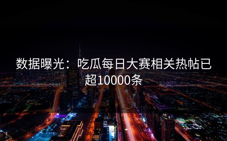 数据曝光：吃瓜每日大赛相关热帖已超10000条