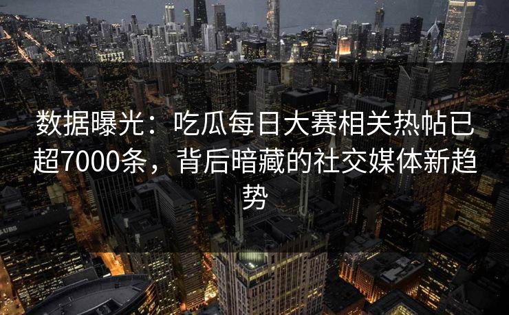 数据曝光：吃瓜每日大赛相关热帖已超7000条，背后暗藏的社交媒体新趋势