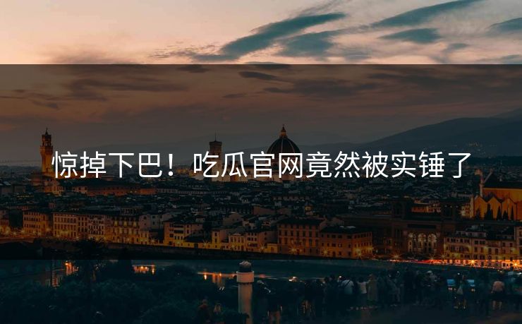 惊掉下巴！吃瓜官网竟然被实锤了