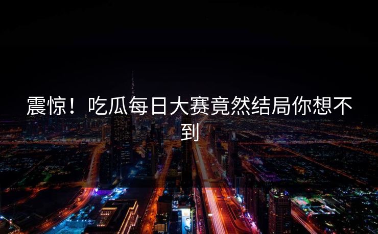 震惊！吃瓜每日大赛竟然结局你想不到