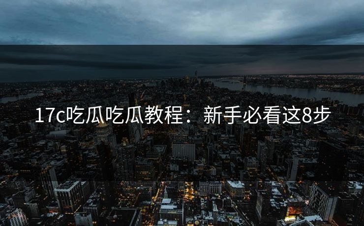 17c吃瓜吃瓜教程：新手必看这8步