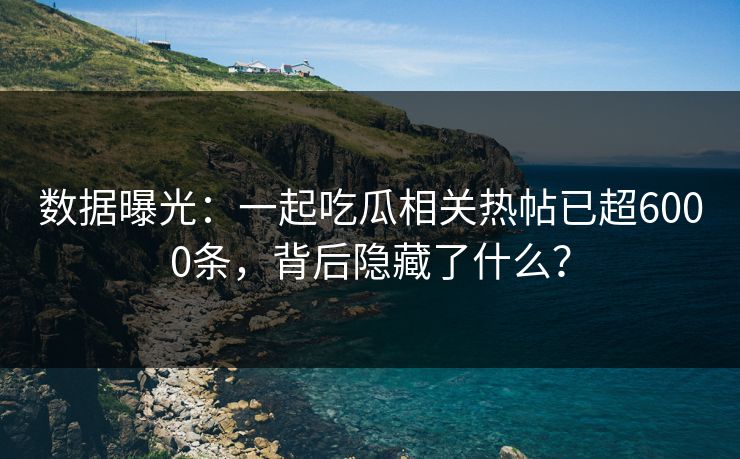 数据曝光：一起吃瓜相关热帖已超6000条，背后隐藏了什么？
