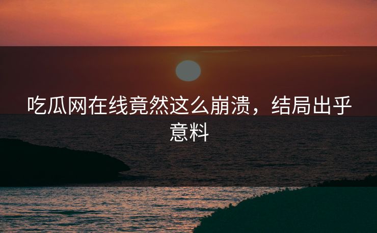 吃瓜网在线竟然这么崩溃，结局出乎意料