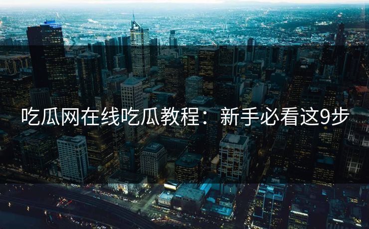 吃瓜网在线吃瓜教程：新手必看这9步
