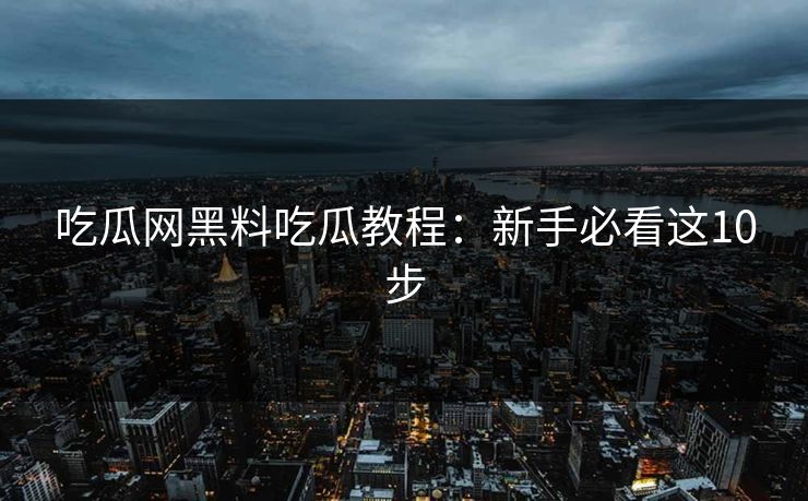 吃瓜网黑料吃瓜教程：新手必看这10步