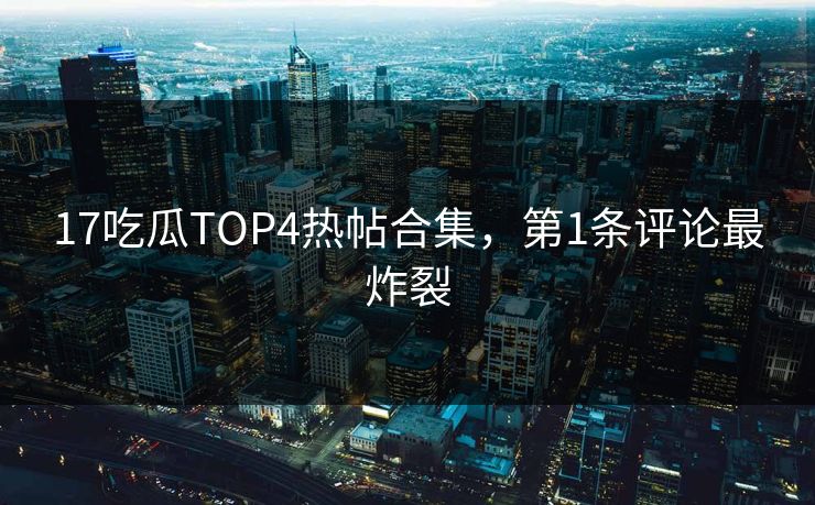 17吃瓜TOP4热帖合集，第1条评论最炸裂