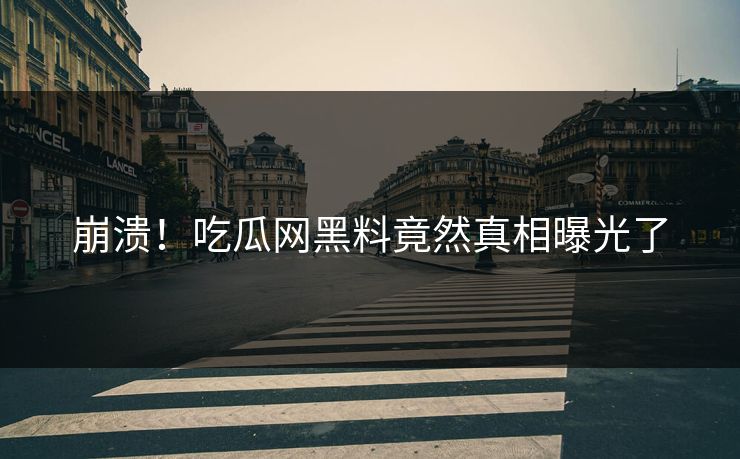崩溃！吃瓜网黑料竟然真相曝光了
