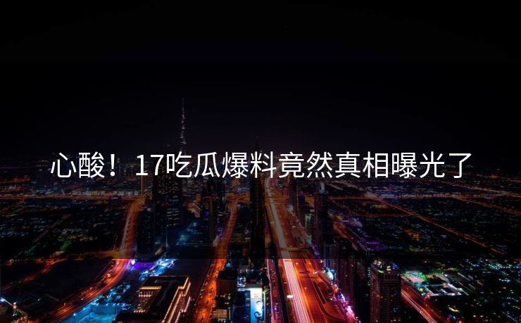 心酸！17吃瓜爆料竟然真相曝光了