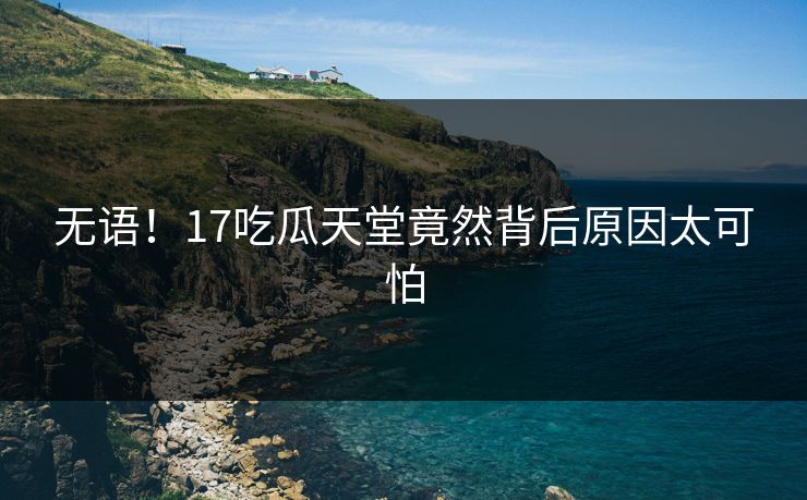 无语！17吃瓜天堂竟然背后原因太可怕