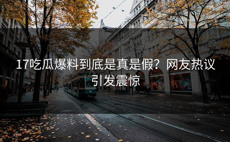 17吃瓜爆料到底是真是假？网友热议引发震惊