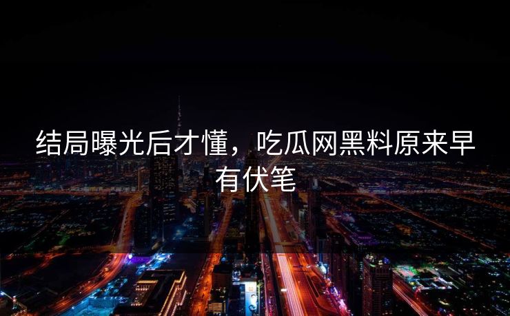 结局曝光后才懂，吃瓜网黑料原来早有伏笔