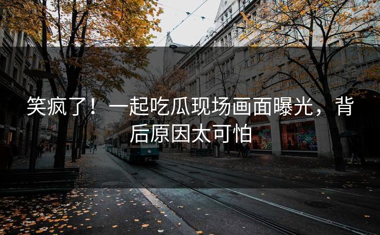 笑疯了！一起吃瓜现场画面曝光，背后原因太可怕