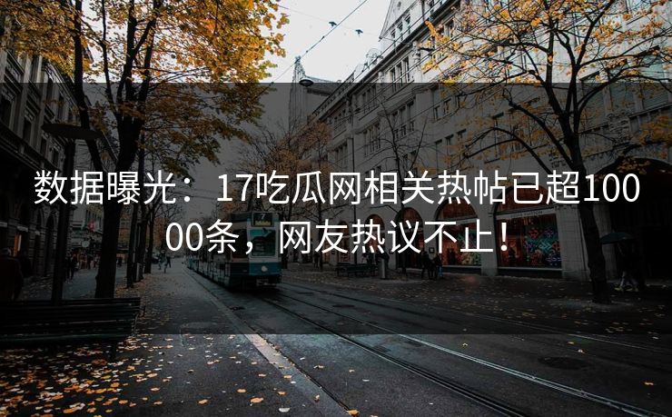 数据曝光：17吃瓜网相关热帖已超10000条，网友热议不止！