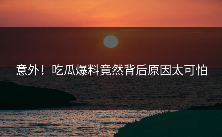 意外！吃瓜爆料竟然背后原因太可怕