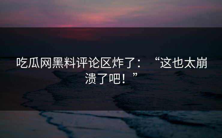 吃瓜网黑料评论区炸了：“这也太崩溃了吧！”