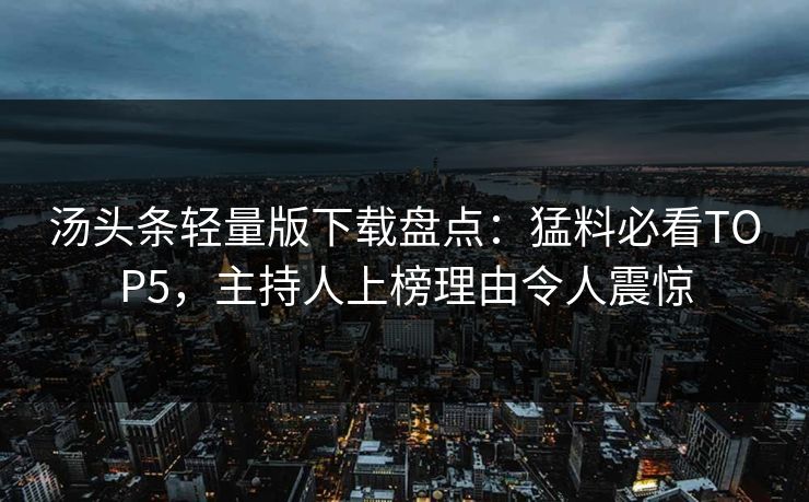 汤头条轻量版下载盘点：猛料必看TOP5，主持人上榜理由令人震惊
