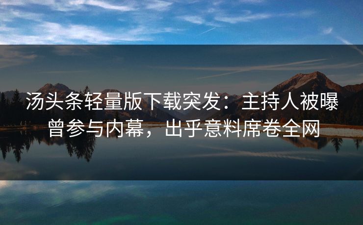 汤头条轻量版下载突发：主持人被曝曾参与内幕，出乎意料席卷全网