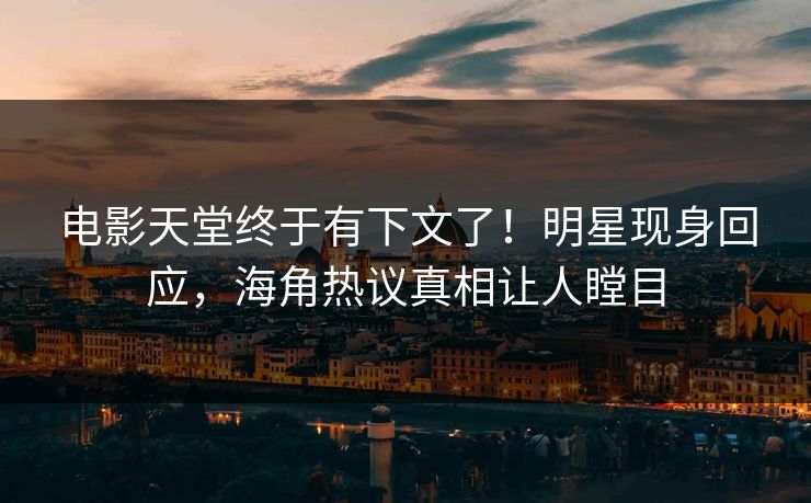 电影天堂终于有下文了！明星现身回应，海角热议真相让人瞠目