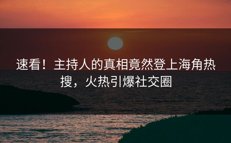 速看！主持人的真相竟然登上海角热搜，火热引爆社交圈