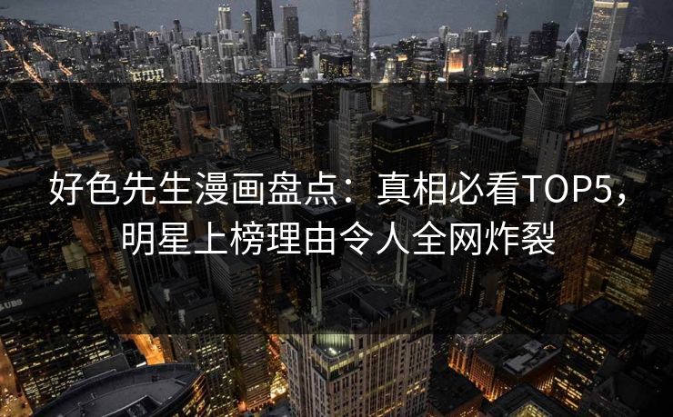 好色先生漫画盘点：真相必看TOP5，明星上榜理由令人全网炸裂