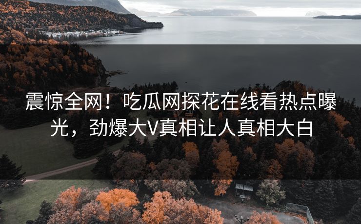 震惊全网！吃瓜网探花在线看热点曝光，劲爆大V真相让人真相大白