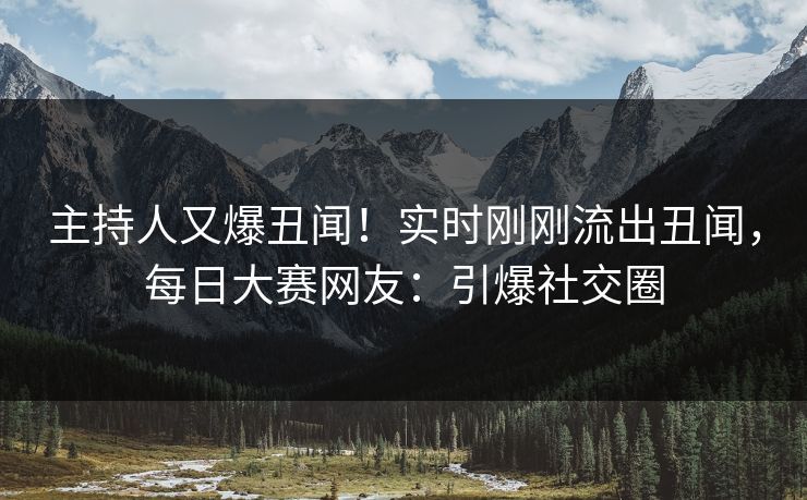 主持人又爆丑闻！实时刚刚流出丑闻，每日大赛网友：引爆社交圈