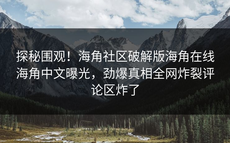 探秘围观！海角社区破解版海角在线海角中文曝光，劲爆真相全网炸裂评论区炸了