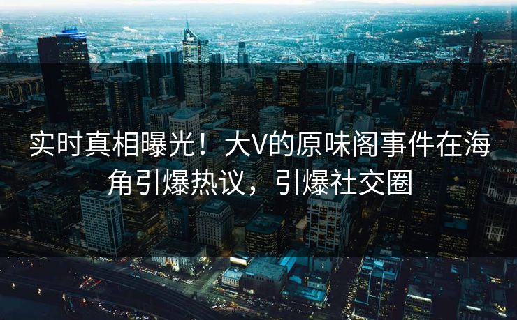 实时真相曝光！大V的原味阁事件在海角引爆热议，引爆社交圈