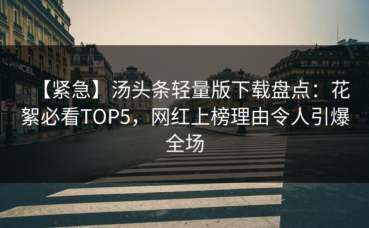 【紧急】汤头条轻量版下载盘点：花絮必看TOP5，网红上榜理由令人引爆全场