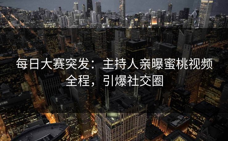 每日大赛突发：主持人亲曝蜜桃视频全程，引爆社交圈