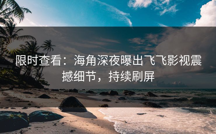 限时查看：海角深夜曝出飞飞影视震撼细节，持续刷屏