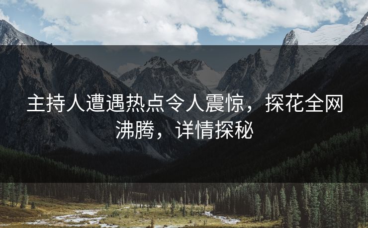 主持人遭遇热点令人震惊，探花全网沸腾，详情探秘
