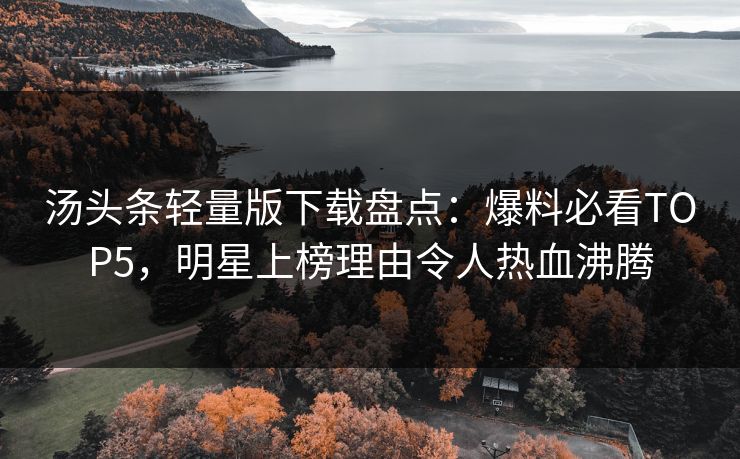 汤头条轻量版下载盘点：爆料必看TOP5，明星上榜理由令人热血沸腾