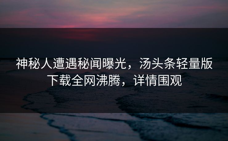 神秘人遭遇秘闻曝光，汤头条轻量版下载全网沸腾，详情围观
