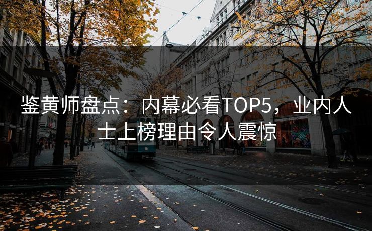 鉴黄师盘点：内幕必看TOP5，业内人士上榜理由令人震惊