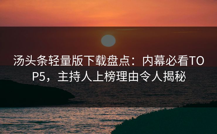 汤头条轻量版下载盘点：内幕必看TOP5，主持人上榜理由令人揭秘